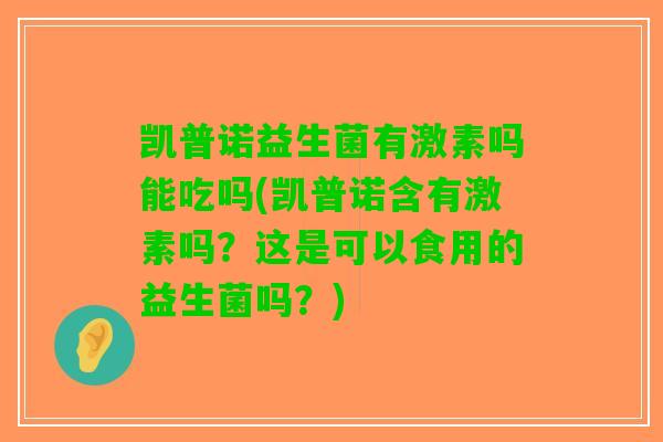 凯普诺益生菌有激素吗能吃吗(凯普诺含有激素吗？这是可以食用的益生菌吗？)