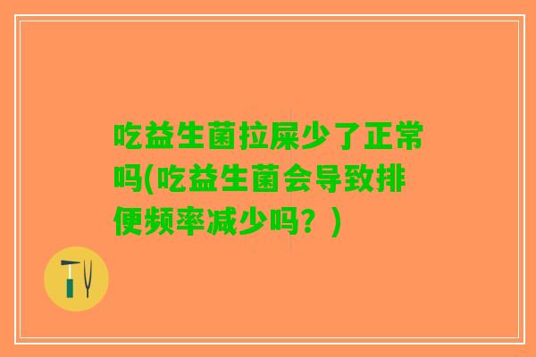 吃益生菌拉屎少了正常吗(吃益生菌会导致排便频率减少吗？)