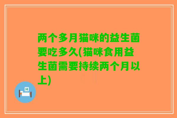 两个多月猫咪的益生菌要吃多久(猫咪食用益生菌需要持续两个月以上)