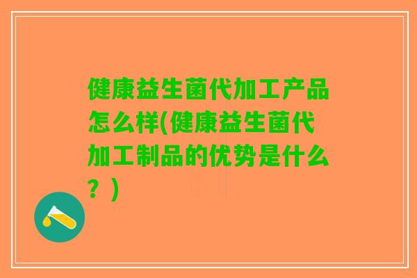 健康益生菌代加工产品怎么样(健康益生菌代加工制品的优势是什么？)