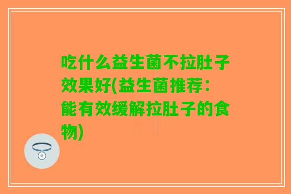 吃什么益生菌不拉肚子效果好(益生菌推荐：能有效缓解拉肚子的食物)