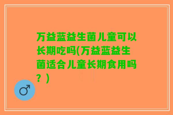万益蓝益生菌儿童可以长期吃吗(万益蓝益生菌适合儿童长期食用吗？)