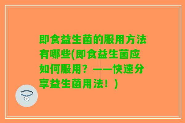即食益生菌的服用方法有哪些(即食益生菌应如何服用？——快速分享益生菌用法！)