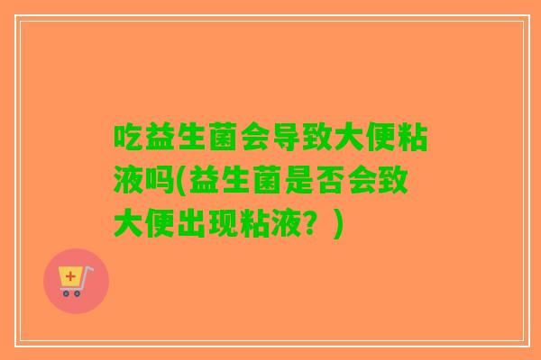 吃益生菌会导致大便粘液吗(益生菌是否会致大便出现粘液？)