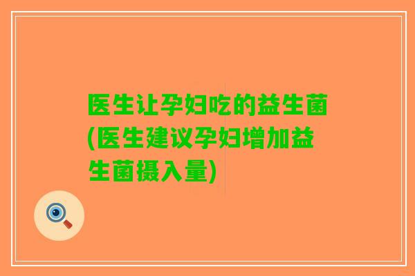 医生让孕妇吃的益生菌(医生建议孕妇增加益生菌摄入量)
