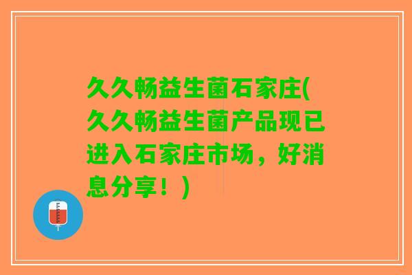 久久畅益生菌石家庄(久久畅益生菌产品现已进入石家庄市场，好消息分享！)