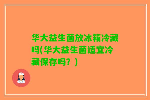 华大益生菌放冰箱冷藏吗(华大益生菌适宜冷藏保存吗？)