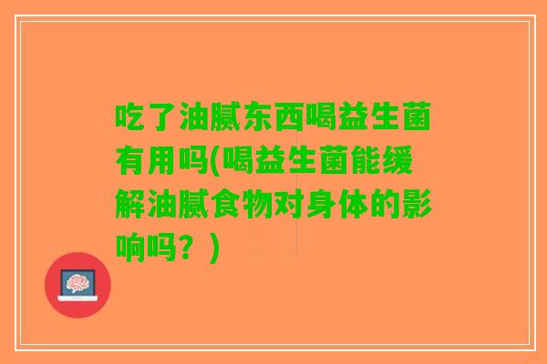 吃了油腻东西喝益生菌有用吗(喝益生菌能缓解油腻食物对身体的影响吗?) 吃了油腻东西喝益生菌有用吗(喝益生菌能缓解油腻食物对身体的影响吗?)