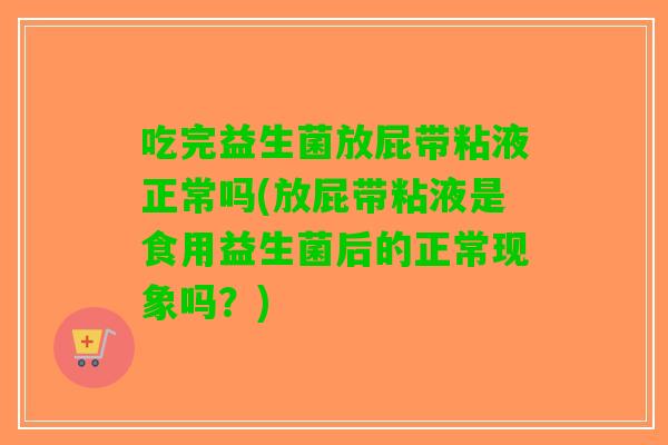 吃完益生菌放屁带粘液正常吗(放屁带粘液是食用益生菌后的正常现象吗？)