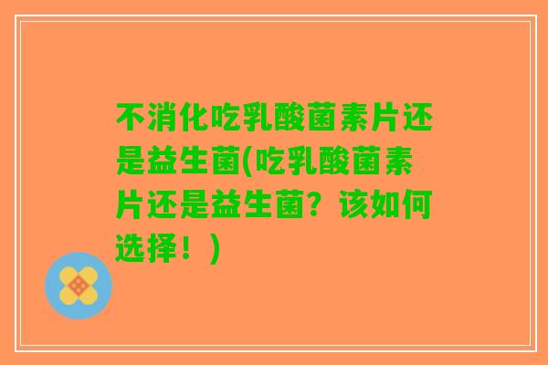 不消化吃乳酸菌素片还是益生菌(吃乳酸菌素片还是益生菌？该如何选择！)