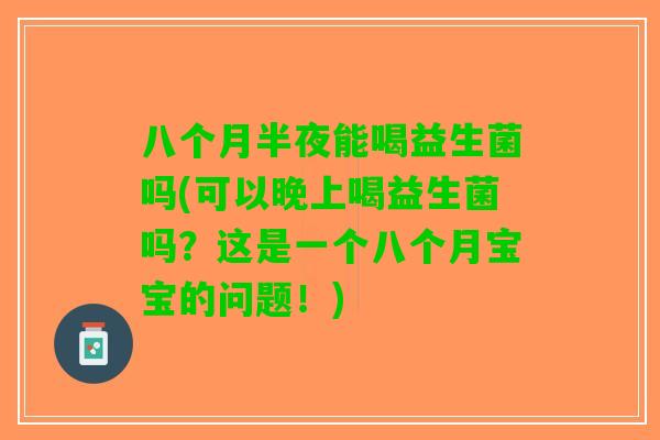 八个月半夜能喝益生菌吗(可以晚上喝益生菌吗？这是一个八个月宝宝的问题！)