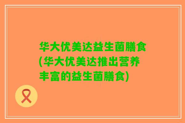 华大优美达益生菌膳食(华大优美达推出营养丰富的益生菌膳食)