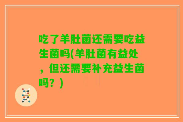 吃了羊肚菌还需要吃益生菌吗(羊肚菌有益处，但还需要补充益生菌吗？)