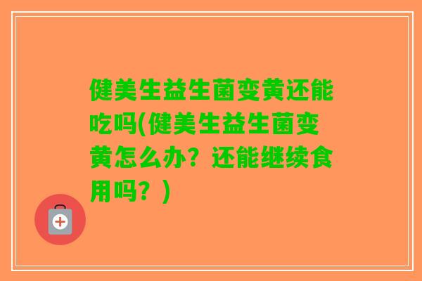 健美生益生菌变黄还能吃吗(健美生益生菌变黄怎么办？还能继续食用吗？)