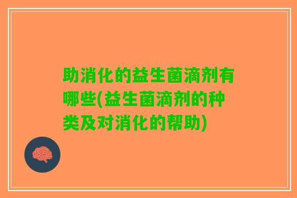 助消化的益生菌滴剂有哪些(益生菌滴剂的种类及对消化的帮助)
