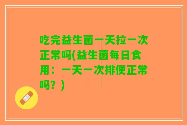 吃完益生菌一天拉一次正常吗(益生菌每日食用：一天一次排便正常吗？)