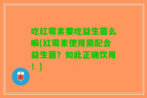 吃红霉素要吃益生菌么嘛(红霉素使用需配合益生菌？如此正确饮用！)