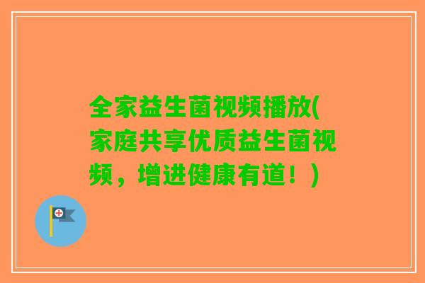 全家益生菌视频播放(家庭共享优质益生菌视频，增进健康有道！)
