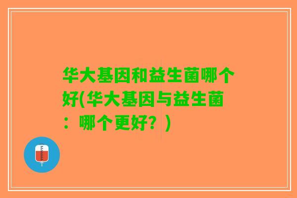 华大基因和益生菌哪个好(华大基因与益生菌：哪个更好？)