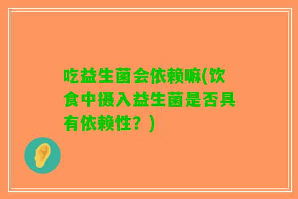 吃益生菌会依赖嘛(饮食中摄入益生菌是否具有依赖性？)