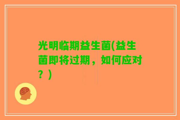 光明临期益生菌(益生菌即将过期，如何应对？)