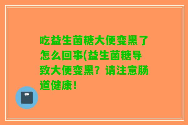 吃益生菌糖大便变黑了怎么回事(益生菌糖导致大便变黑?请注意肠道健康! 吃益生菌糖大便变黑了怎么回事(益生菌糖导致大便变黑?请注意肠道健康!