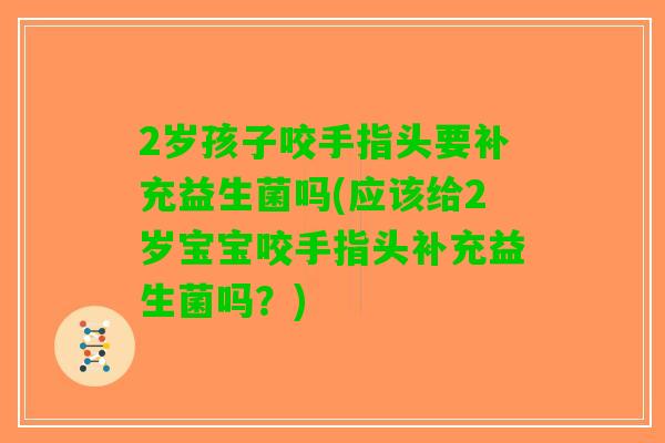 2岁孩子咬手指头要补充益生菌吗(应该给2岁宝宝咬手指头补充益生菌吗？)