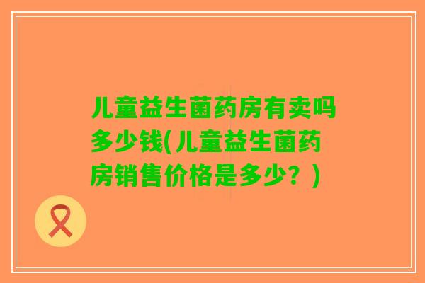 儿童益生菌药房有卖吗多少钱(儿童益生菌药房销售价格是多少？)