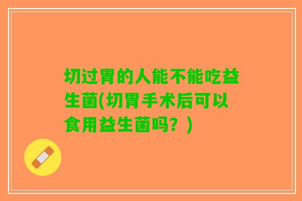 切过胃的人能不能吃益生菌(切胃手术后可以食用益生菌吗？)