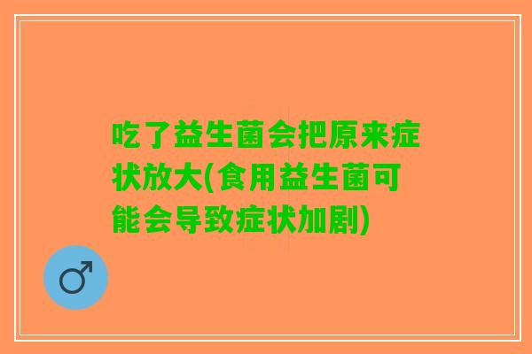 吃了益生菌会把原来症状放大(食用益生菌可能会导致症状加剧) 吃了益生菌会把原来症状放大(食用益生菌可能会导致症状加剧)