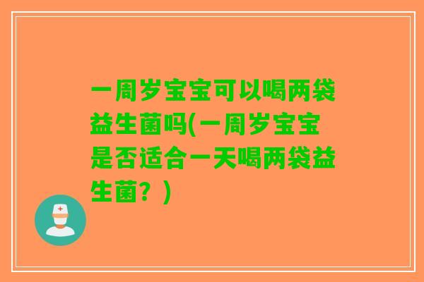 一周岁宝宝可以喝两袋益生菌吗(一周岁宝宝是否适合一天喝两袋益生菌？)