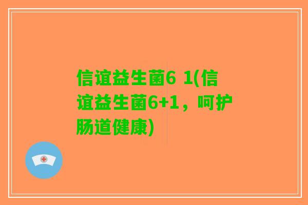 信谊益生菌6 1(信谊益生菌6+1，呵护肠道健康)
