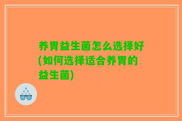 养胃益生菌怎么选择好(如何选择适合养胃的益生菌)