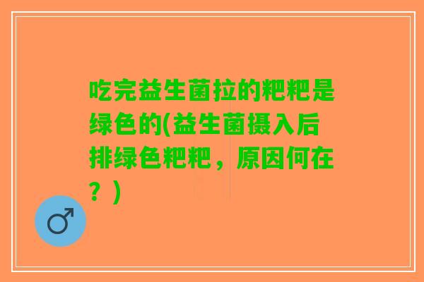 吃完益生菌拉的粑粑是绿色的(益生菌摄入后排绿色粑粑，原因何在？)