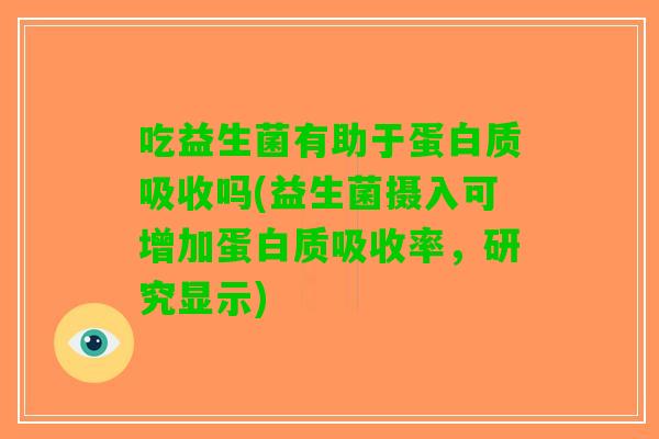吃益生菌有助于蛋白质吸收吗(益生菌摄入可增加蛋白质吸收率，研究显示)