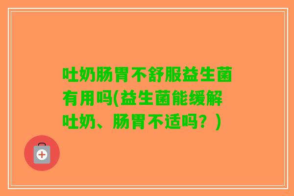 吐奶肠胃不舒服益生菌有用吗(益生菌能缓解吐奶、肠胃不适吗?) 吐奶肠胃不舒服益生菌有用吗(益生菌能缓解吐奶、肠胃不适吗?)