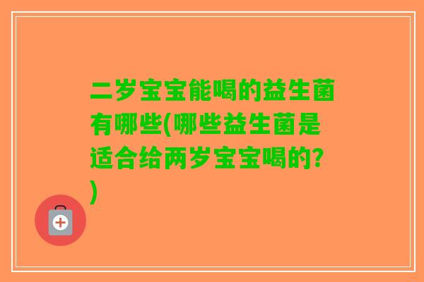 二岁宝宝能喝的益生菌有哪些(哪些益生菌是适合给两岁宝宝喝的？)