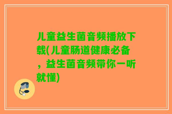 儿童益生菌音频播放下载(儿童肠道健康必备，益生菌音频带你一听就懂)