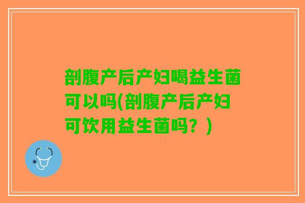 剖腹产后产妇喝益生菌可以吗(剖腹产后产妇可饮用益生菌吗？)