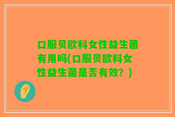 口服贝欧科女性益生菌有用吗(口服贝欧科女性益生菌是否有效?) 口服贝欧科女性益生菌有用吗(口服贝欧科女性益生菌是否有效?)