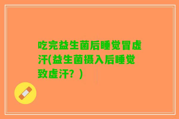 吃完益生菌后睡觉冒虚汗(益生菌摄入后睡觉致虚汗？)