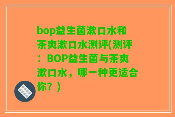 bop益生菌漱口水和茶爽漱口水测评(测评：BOP益生菌与茶爽漱口水，哪一种更适合你？)