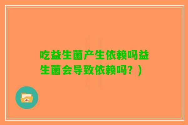 吃益生菌产生依赖吗益生菌会导致依赖吗?) 吃益生菌产生依赖吗益生菌会导致依赖吗?)