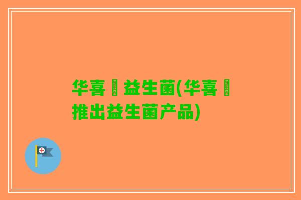 华喜迖益生菌(华喜迖推出益生菌产品) 华喜迖益生菌(华喜迖推出益生菌产品)