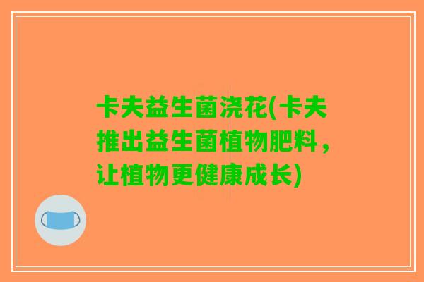 卡夫益生菌浇花(卡夫推出益生菌植物肥料,让植物更健康成长) 卡夫益生菌浇花(卡夫推出益生菌植物肥料,让植物更健康成长)