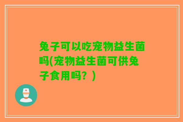 兔子可以吃宠物益生菌吗(宠物益生菌可供兔子食用吗？)