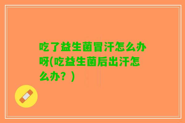 吃了益生菌冒汗怎么办呀(吃益生菌后出汗怎么办？)