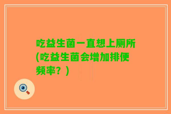 吃益生菌一直想上厕所(吃益生菌会增加排便频率？)