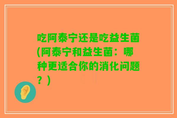 吃阿泰宁还是吃益生菌(阿泰宁和益生菌：哪种更适合你的消化问题？)