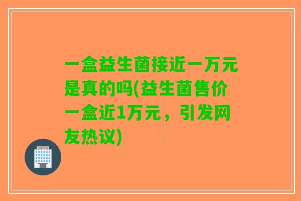 一盒益生菌接近一万元是真的吗(益生菌售价一盒近1万元，引发网友热议)